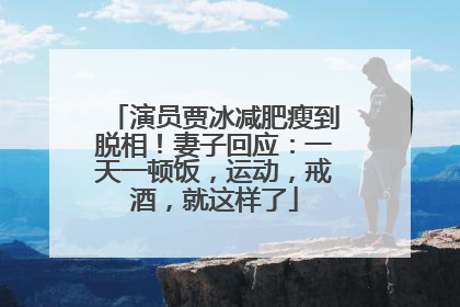 演员贾冰减肥瘦到脱相！妻子回应：一天一顿饭，运动，戒酒，就这样了