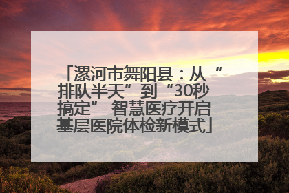 漯河市舞阳县：从“排队半天”到“30秒搞定” 智慧医疗开启基层医院体检新模式