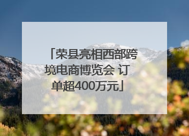 荣县亮相西部跨境电商博览会 订单超400万元
