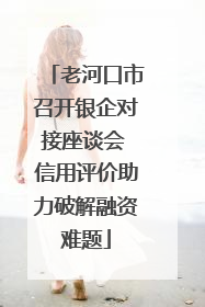 老河口市召开银企对接座谈会 信用评价助力破解融资难题