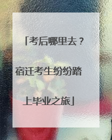 考后哪里去？宿迁考生纷纷踏上毕业之旅