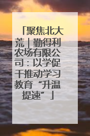 聚焦北大荒｜勤得利农场有限公司：以学促干推动学习教育“升温提速”