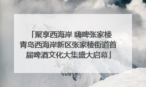 聚享西海岸 嗨啤张家楼 青岛西海岸新区张家楼街道首届啤酒文化大集盛大启幕