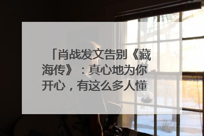 肖战发文告别《藏海传》：真心地为你开心，有这么多人懂你，导演回应“是否有第二季”