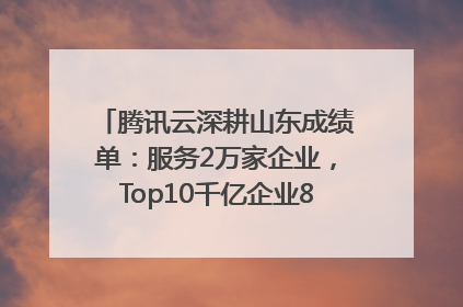 腾讯云深耕山东成绩单：服务2万家企业，Top10千亿企业8家选择腾讯云
