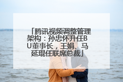 腾讯视频调整管理架构：孙忠怀升任BU董事长，王娟、马延琨任联席总裁