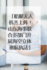 船艇无人机齐上阵！山东海事联合多部门开展海空立体巡航执法