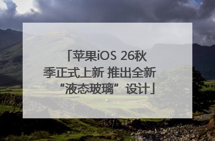 苹果iOS 26秋季正式上新 推出全新“液态玻璃”设计