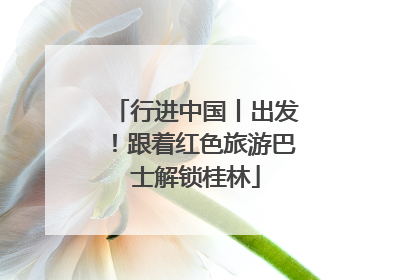 行进中国丨出发！跟着红色旅游巴士解锁桂林