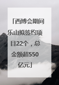 西博会期间乐山拟签约项目22个，总金额超550亿元