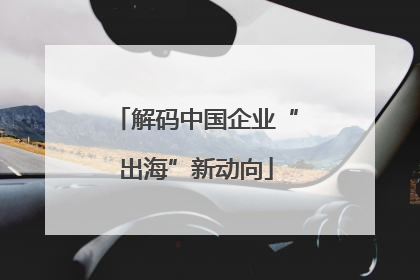 解码中国企业“出海”新动向