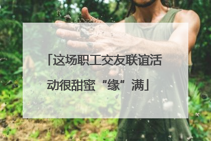 这场职工交友联谊活动很甜蜜“缘”满