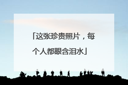 这张珍贵照片，每个人都眼含泪水