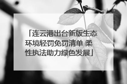 连云港出台新版生态环境轻罚免罚清单 柔性执法助力绿色发展