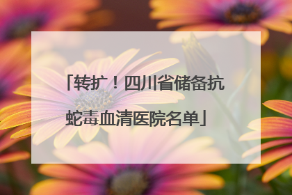 转扩！四川省储备抗蛇毒血清医院名单