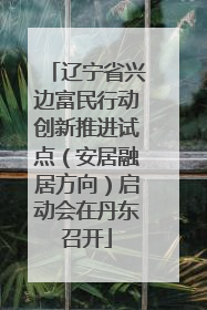 辽宁省兴边富民行动创新推进试点（安居融居方向）启动会在丹东召开