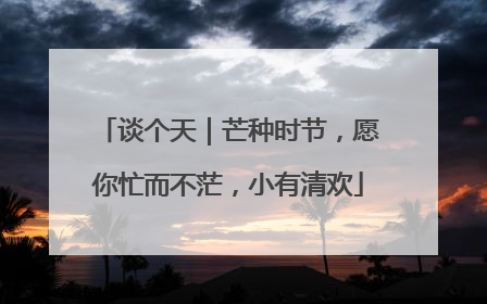 谈个天｜芒种时节，愿你忙而不茫，小有清欢