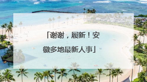 谢谢，履新！安徽多地最新人事