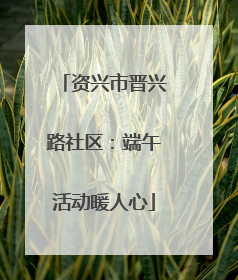 资兴市晋兴路社区：端午活动暖人心