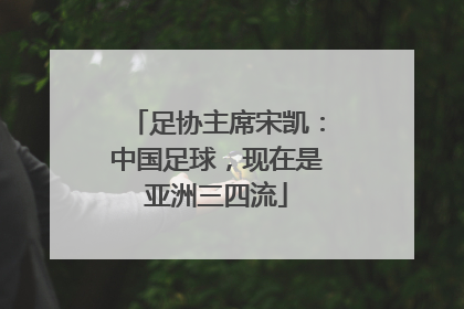足协主席宋凯：中国足球，现在是亚洲三四流