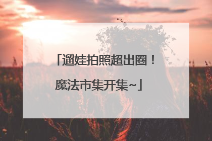 遛娃拍照超出圈！魔法市集开集~