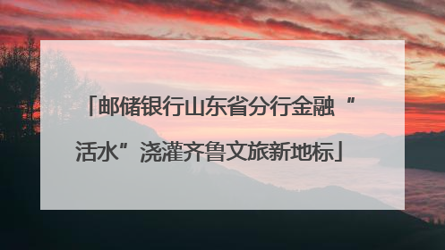 邮储银行山东省分行金融“活水”浇灌齐鲁文旅新地标