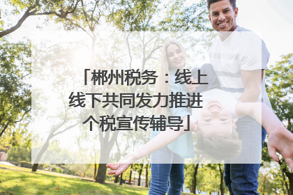 郴州税务：线上线下共同发力推进个税宣传辅导