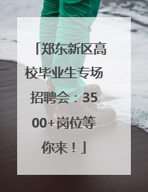郑东新区高校毕业生专场招聘会：3500+岗位等你来！