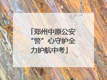 郑州中原公安“警”心守护全力护航中考