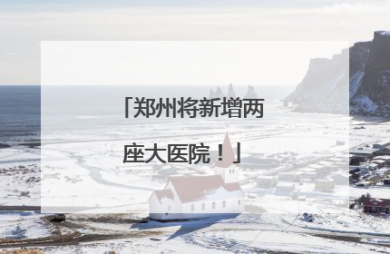 郑州将新增两座大医院！