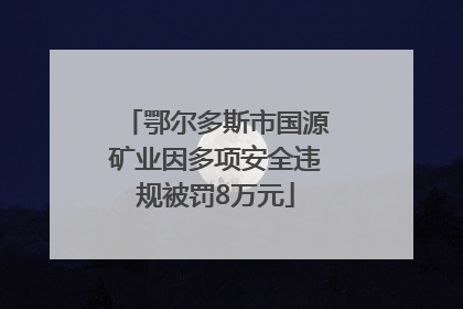 鄂尔多斯市国源矿业因多项安全违规被罚8万元
