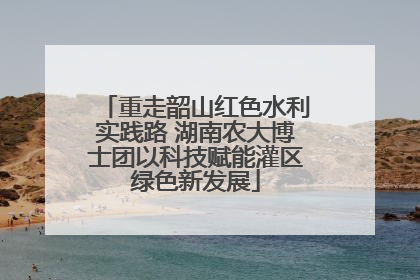重走韶山红色水利实践路 湖南农大博士团以科技赋能灌区绿色新发展