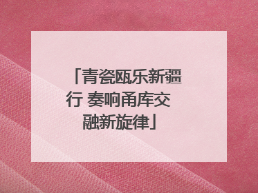 青瓷瓯乐新疆行 奏响甬库交融新旋律
