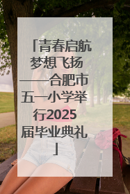 青春启航 梦想飞扬——合肥市五一小学举行2025届毕业典礼