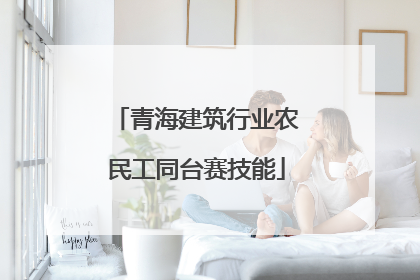 青海建筑行业农民工同台赛技能