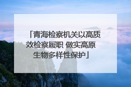 青海检察机关以高质效检察履职 做实高原生物多样性保护