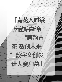 青花入时裳 唐韵启新章——“唐韵青花 数创未来”数字文创设计大赛启幕