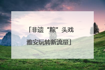 非遗“粽”头戏 雅安玩转新流量