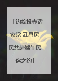 钓粽投壶话家常 武昌居民共赴端午民俗之约
