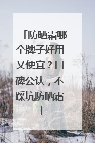防晒霜哪个牌子好用又便宜？口碑公认，不踩坑防晒霜