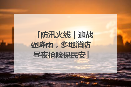 防汛火线｜迎战强降雨，多地消防昼夜抢险保民安