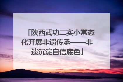 陕西武功二实小常态化开展非遗传承——非遗沉淀自信底色
