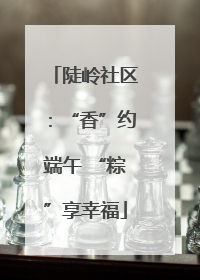 陡岭社区：“香”约端午 “粽”享幸福