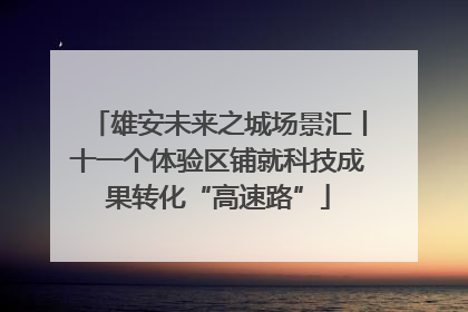 雄安未来之城场景汇丨十一个体验区铺就科技成果转化“高速路”
