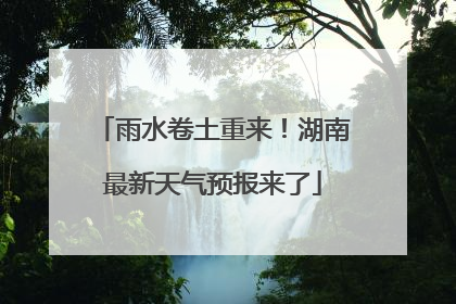 雨水卷土重来！湖南最新天气预报来了