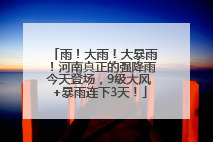 雨！大雨！大暴雨！河南真正的强降雨今天登场，9级大风+暴雨连下3天！