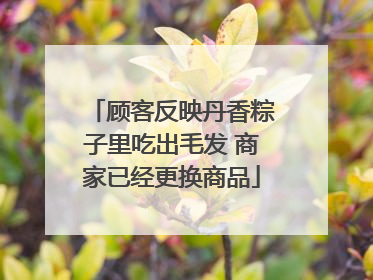 顾客反映丹香粽子里吃出毛发 商家已经更换商品