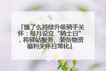 饿了么持续升级骑手关怀：每月设立“骑士日”，将驿站服务、装备物资福利关怀日常化