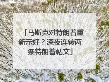 马斯克对特朗普重新示好？深夜连转两条特朗普帖文