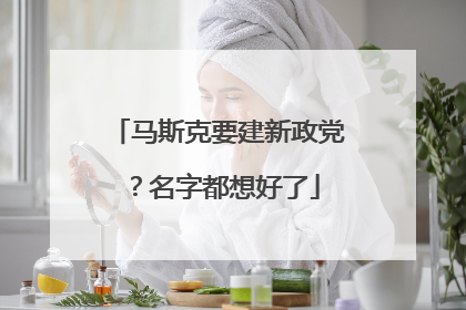 马斯克要建新政党？名字都想好了